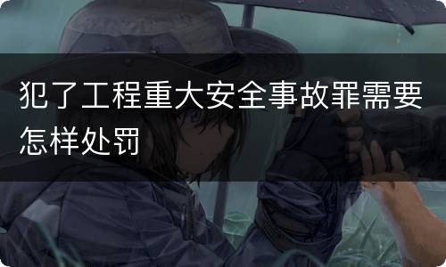 犯了工程重大安全事故罪需要怎样处罚