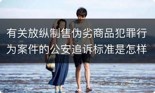 有关放纵制售伪劣商品犯罪行为案件的公安追诉标准是怎样的
