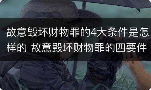 故意毁坏财物罪的4大条件是怎样的 故意毁坏财物罪的四要件