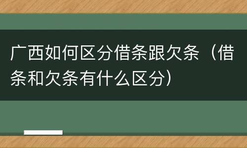 广西如何区分借条跟欠条（借条和欠条有什么区分）