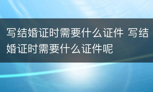 写结婚证时需要什么证件 写结婚证时需要什么证件呢