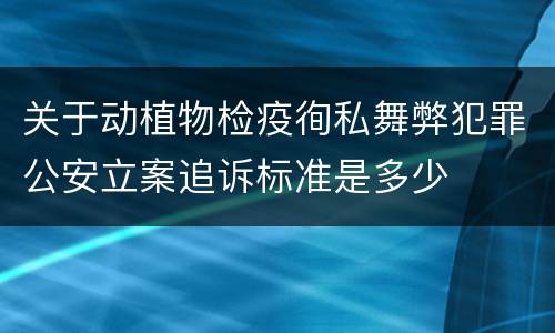 关于动植物检疫徇私舞弊犯罪公安立案追诉标准是多少