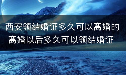 西安领结婚证多久可以离婚的 离婚以后多久可以领结婚证