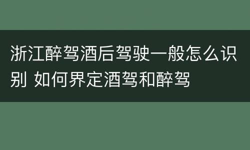 浙江醉驾酒后驾驶一般怎么识别 如何界定酒驾和醉驾