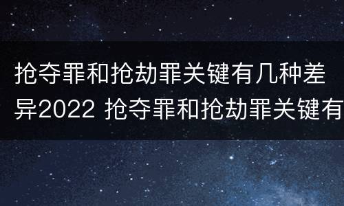 抢夺罪和抢劫罪关键有几种差异2022 抢夺罪和抢劫罪关键有几种差异2022案例