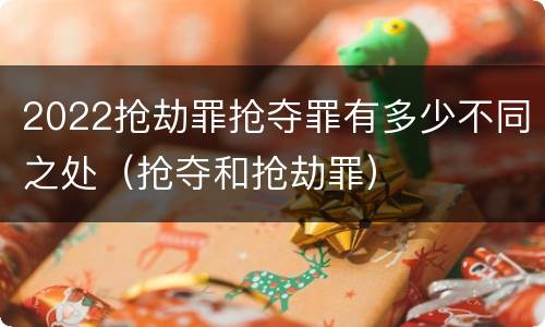2022抢劫罪抢夺罪有多少不同之处（抢夺和抢劫罪）
