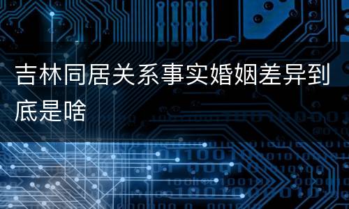 吉林同居关系事实婚姻差异到底是啥