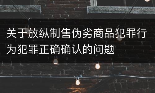 关于放纵制售伪劣商品犯罪行为犯罪正确确认的问题