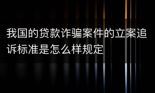 我国的贷款诈骗案件的立案追诉标准是怎么样规定