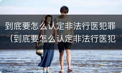 到底要怎么认定非法行医犯罪（到底要怎么认定非法行医犯罪呢）