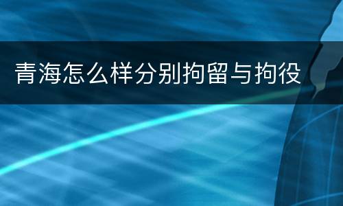 青海怎么样分别拘留与拘役
