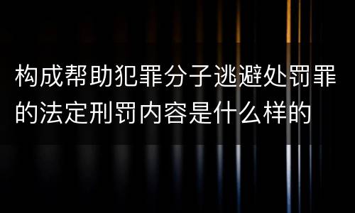构成帮助犯罪分子逃避处罚罪的法定刑罚内容是什么样的