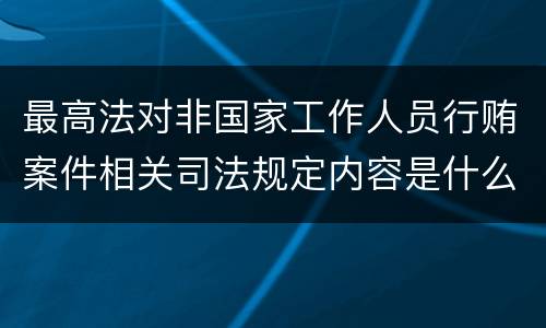 最高法对非国家工作人员行贿案件相关司法规定内容是什么