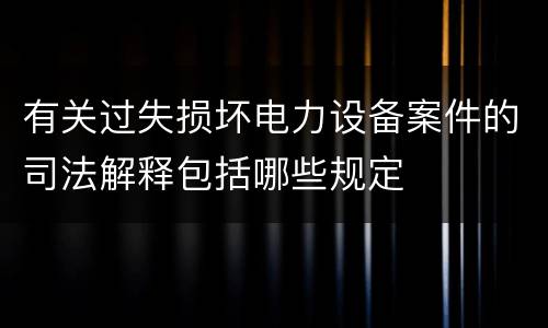 有关过失损坏电力设备案件的司法解释包括哪些规定