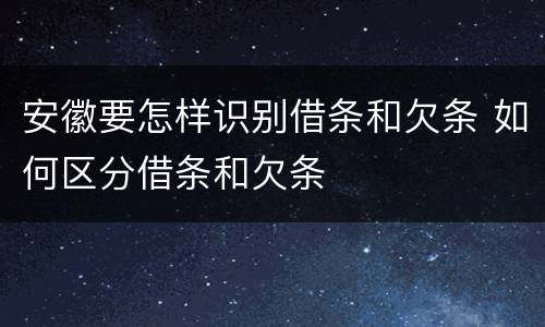 安徽要怎样识别借条和欠条 如何区分借条和欠条
