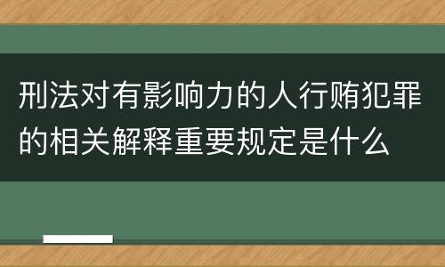 刑法对有影响力的人行贿犯罪的相关解释重要规定是什么