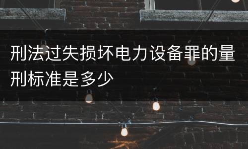 刑法过失损坏电力设备罪的量刑标准是多少