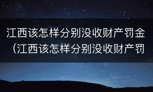 江西该怎样分别没收财产罚金（江西该怎样分别没收财产罚金呢）