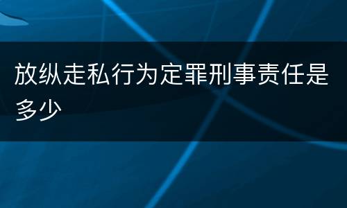 放纵走私行为定罪刑事责任是多少