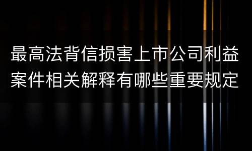 最高法背信损害上市公司利益案件相关解释有哪些重要规定