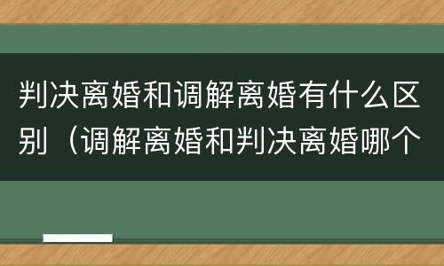 判决离婚和调解离婚有什么区别（调解离婚和判决离婚哪个好）