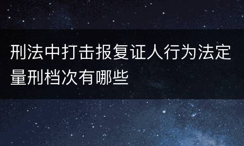 刑法中打击报复证人行为法定量刑档次有哪些