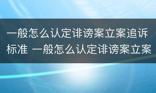 一般怎么认定诽谤案立案追诉标准 一般怎么认定诽谤案立案追诉标准呢