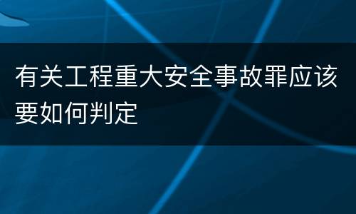 有关工程重大安全事故罪应该要如何判定