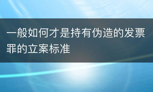 一般如何才是持有伪造的发票罪的立案标准