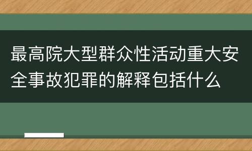 最高院大型群众性活动重大安全事故犯罪的解释包括什么