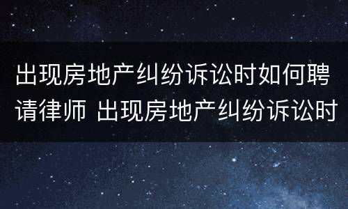 出现房地产纠纷诉讼时如何聘请律师 出现房地产纠纷诉讼时如何聘请律师