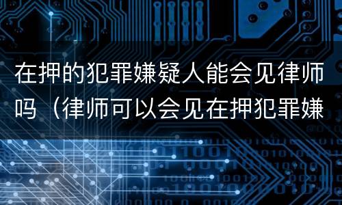 在押的犯罪嫌疑人能会见律师吗（律师可以会见在押犯罪嫌疑人）