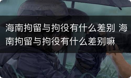 海南拘留与拘役有什么差别 海南拘留与拘役有什么差别嘛