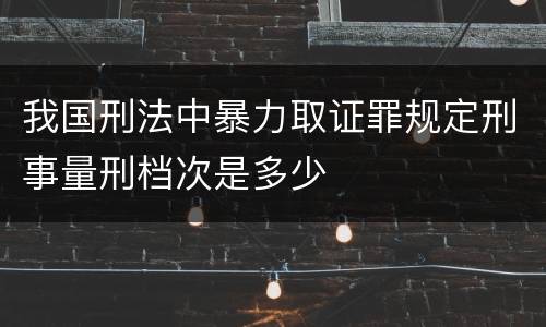 我国刑法中暴力取证罪规定刑事量刑档次是多少