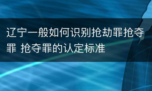 辽宁一般如何识别抢劫罪抢夺罪 抢夺罪的认定标准