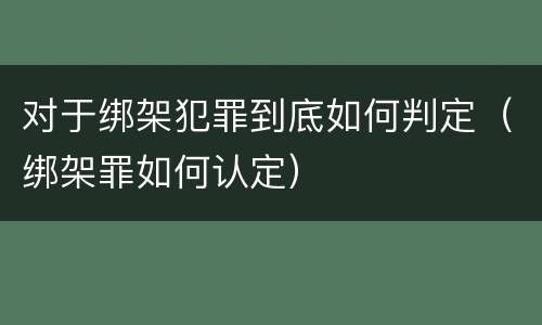 对于绑架犯罪到底如何判定（绑架罪如何认定）