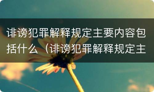 诽谤犯罪解释规定主要内容包括什么（诽谤犯罪解释规定主要内容包括什么）