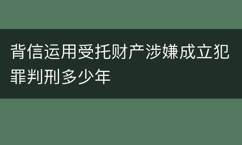 背信运用受托财产涉嫌成立犯罪判刑多少年