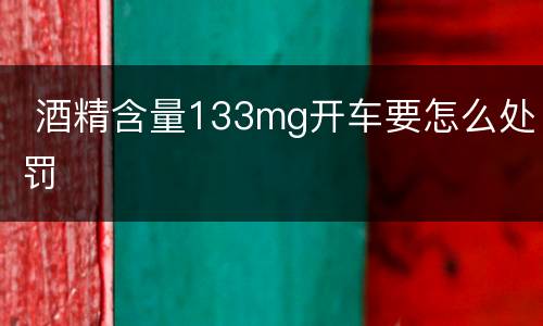  酒精含量133mg开车要怎么处罚
