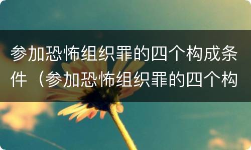 参加恐怖组织罪的四个构成条件（参加恐怖组织罪的四个构成条件是什么）