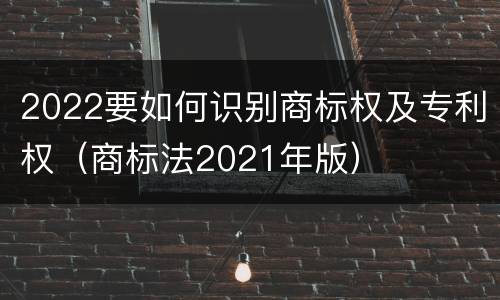 2022要如何识别商标权及专利权（商标法2021年版）