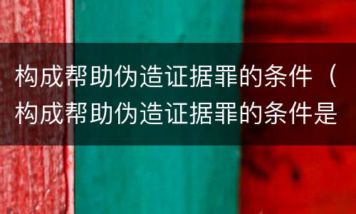 构成帮助伪造证据罪的条件（构成帮助伪造证据罪的条件是什么）