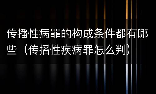 传播性病罪的构成条件都有哪些（传播性疾病罪怎么判）
