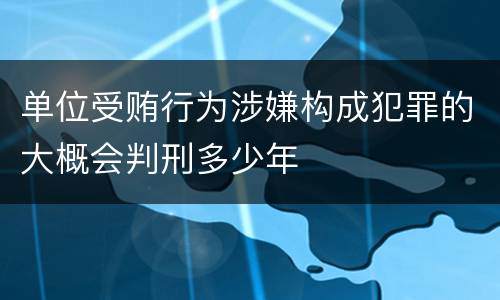 单位受贿行为涉嫌构成犯罪的大概会判刑多少年