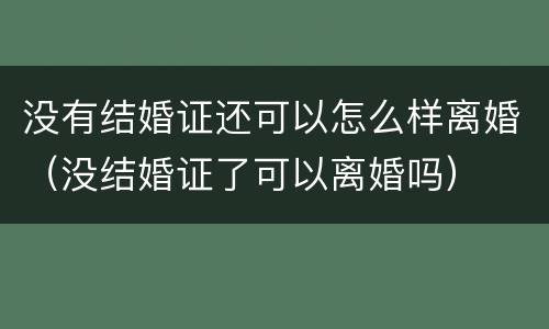 没有结婚证还可以怎么样离婚（没结婚证了可以离婚吗）