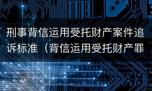 刑事背信运用受托财产案件追诉标准(背信运用受托财产罪立案追诉标准)