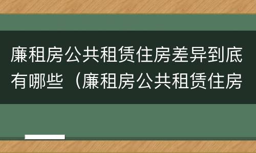 廉租房公共租赁住房差异到底有哪些（廉租房公共租赁住房差异到底有哪些原因）