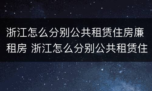 浙江怎么分别公共租赁住房廉租房 浙江怎么分别公共租赁住房廉租房和住宅
