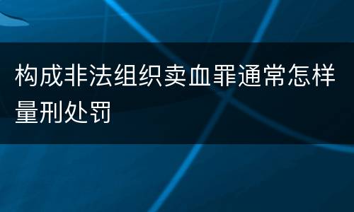 构成非法组织卖血罪通常怎样量刑处罚