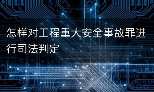 怎样对工程重大安全事故罪进行司法判定